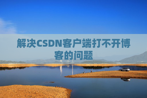 解决CSDN客户端打不开博客的问题